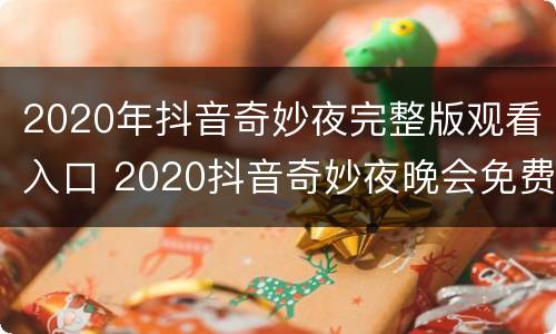 2020年抖音奇妙夜完整版观看入口 2020抖音奇妙夜晚会免费观看