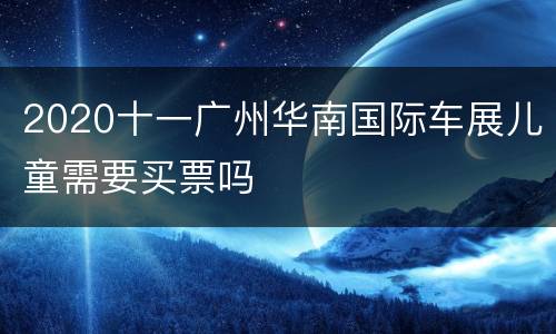 2020十一广州华南国际车展儿童需要买票吗