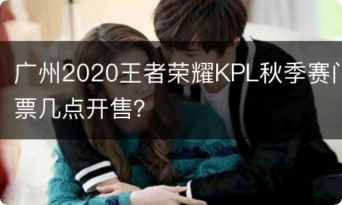 广州2020王者荣耀KPL秋季赛门票几点开售？