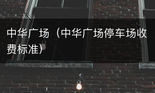 中华广场（中华广场停车场收费标准）