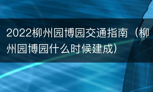 2022柳州园博园交通指南（柳州园博园什么时候建成）