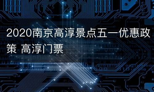 2020南京高淳景点五一优惠政策 高淳门票