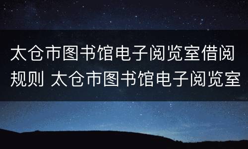 太仓市图书馆电子阅览室借阅规则 太仓市图书馆电子阅览室借阅规则是什么