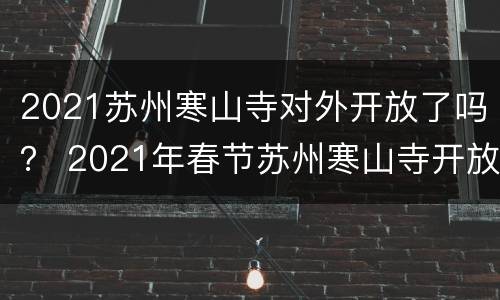 2021苏州寒山寺对外开放了吗？ 2021年春节苏州寒山寺开放吗