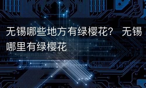 无锡哪些地方有绿樱花？ 无锡哪里有绿樱花