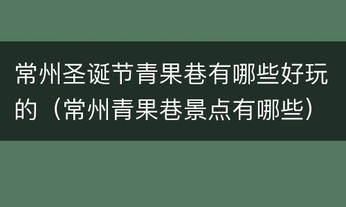 常州圣诞节青果巷有哪些好玩的（常州青果巷景点有哪些）