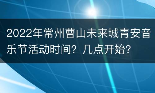 2022年常州曹山未来城青安音乐节活动时间？几点开始？