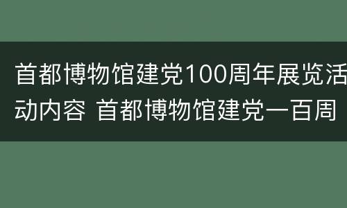 首都博物馆建党100周年展览活动内容 首都博物馆建党一百周年展览