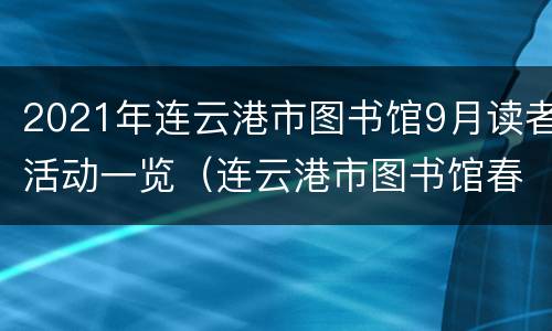 2021年连云港市图书馆9月读者活动一览（连云港市图书馆春节开放时间）