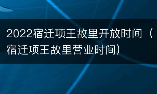 2022宿迁项王故里开放时间（宿迁项王故里营业时间）