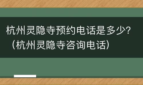 杭州灵隐寺预约电话是多少？（杭州灵隐寺咨询电话）