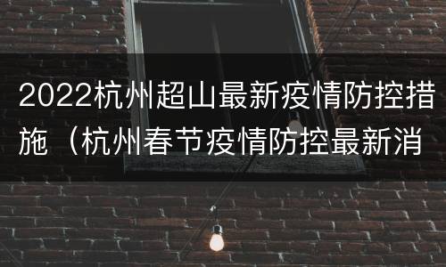 2022杭州超山最新疫情防控措施（杭州春节疫情防控最新消息）