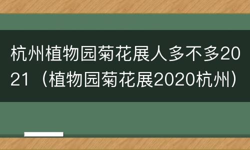 杭州植物园菊花展人多不多2021（植物园菊花展2020杭州）