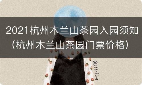 2021杭州木兰山茶园入园须知（杭州木兰山茶园门票价格）