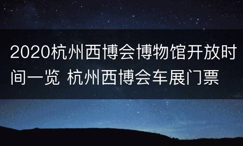 2020杭州西博会博物馆开放时间一览 杭州西博会车展门票