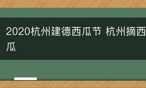 2020杭州建德西瓜节 杭州摘西瓜