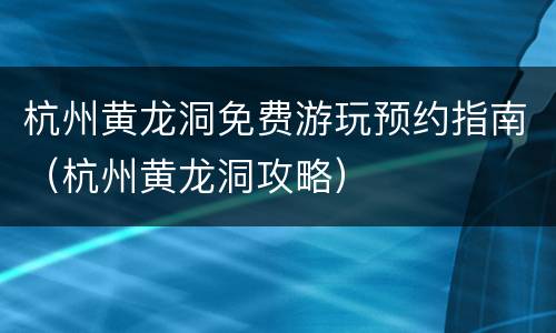杭州黄龙洞免费游玩预约指南（杭州黄龙洞攻略）