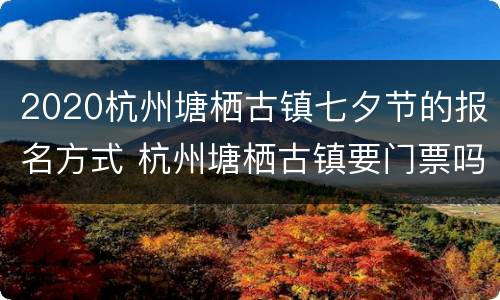 2020杭州塘栖古镇七夕节的报名方式 杭州塘栖古镇要门票吗