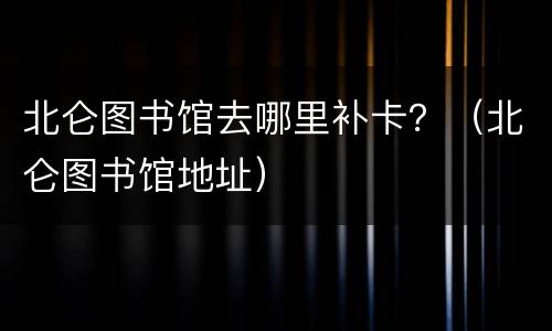 北仑图书馆去哪里补卡？（北仑图书馆地址）
