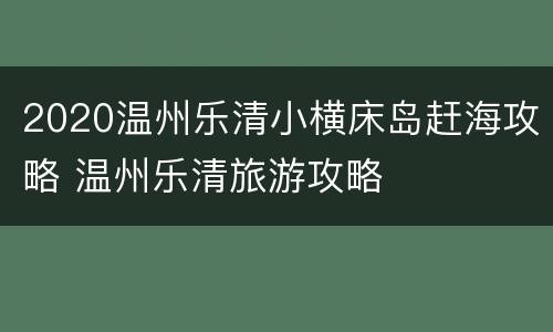 2020温州乐清小横床岛赶海攻略 温州乐清旅游攻略