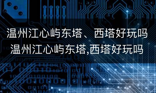 温州江心屿东塔、西塔好玩吗 温州江心屿东塔,西塔好玩吗