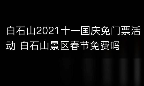 白石山2021十一国庆免门票活动 白石山景区春节免费吗