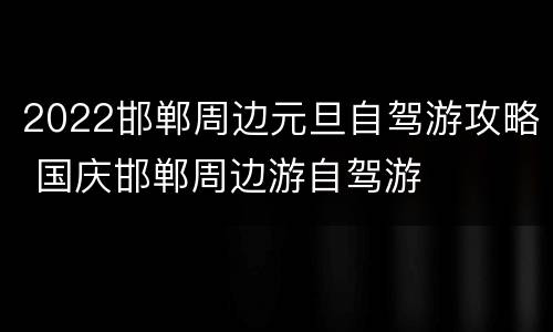 2022邯郸周边元旦自驾游攻略 国庆邯郸周边游自驾游