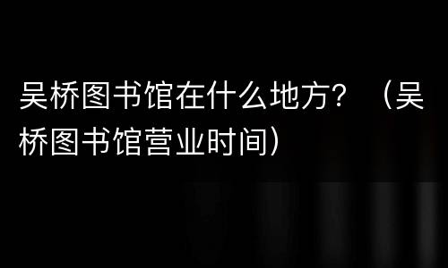 吴桥图书馆在什么地方？（吴桥图书馆营业时间）