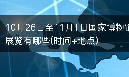 10月26日至11月1日国家博物馆展览有哪些(时间+地点)