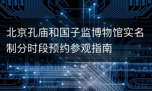 北京孔庙和国子监博物馆实名制分时段预约参观指南