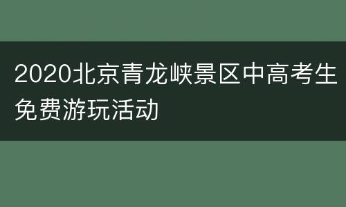 2020北京青龙峡景区中高考生免费游玩活动