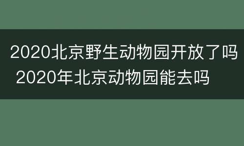 2020北京野生动物园开放了吗 2020年北京动物园能去吗