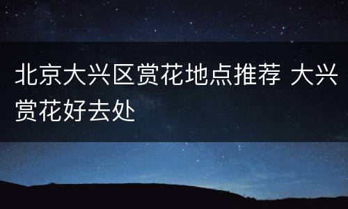 北京大兴区赏花地点推荐 大兴赏花好去处