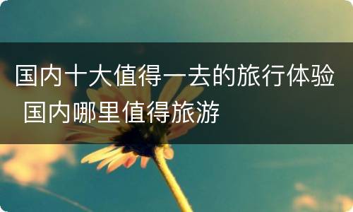 国内十大值得一去的旅行体验 国内哪里值得旅游