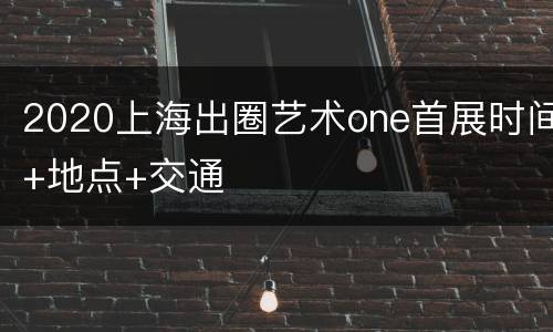 2020上海出圈艺术one首展时间+地点+交通