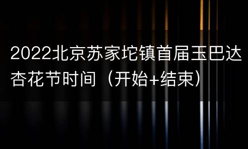 2022北京苏家坨镇首届玉巴达杏花节时间（开始+结束）