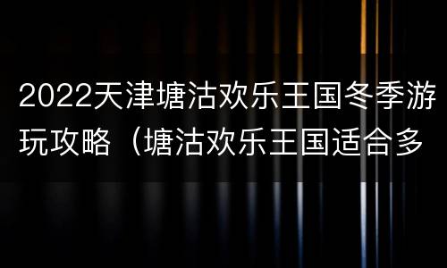 2022天津塘沽欢乐王国冬季游玩攻略（塘沽欢乐王国适合多大孩子玩）