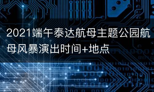 2021端午泰达航母主题公园航母风暴演出时间+地点