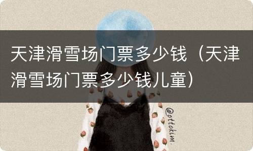 天津滑雪场门票多少钱（天津滑雪场门票多少钱儿童）