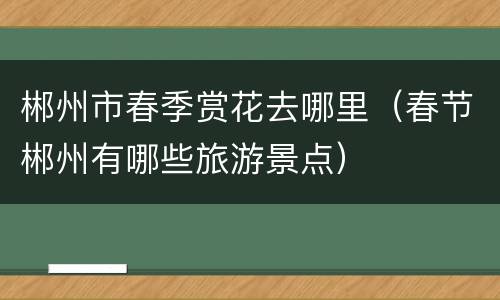 郴州市春季赏花去哪里（春节郴州有哪些旅游景点）
