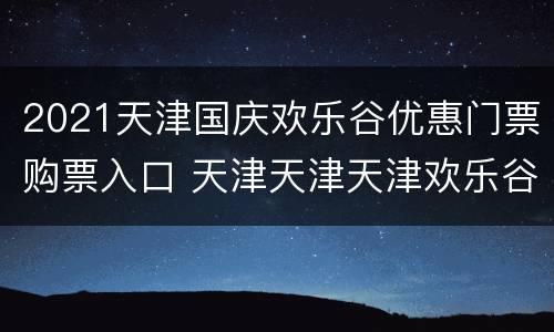 2021天津国庆欢乐谷优惠门票购票入口 天津天津天津欢乐谷门票