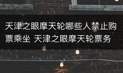 天津之眼摩天轮哪些人禁止购票乘坐 天津之眼摩天轮票务