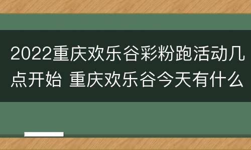 2022重庆欢乐谷彩粉跑活动几点开始 重庆欢乐谷今天有什么活动