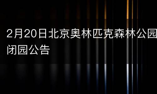 2月20日北京奥林匹克森林公园闭园公告