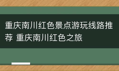 重庆南川红色景点游玩线路推荐 重庆南川红色之旅