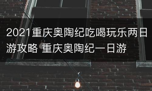 2021重庆奥陶纪吃喝玩乐两日游攻略 重庆奥陶纪一日游