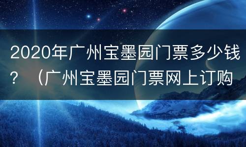 2020年广州宝墨园门票多少钱？（广州宝墨园门票网上订购）
