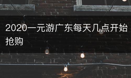 2020一元游广东每天几点开始抢购