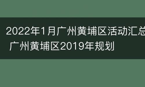2022年1月广州黄埔区活动汇总 广州黄埔区2019年规划