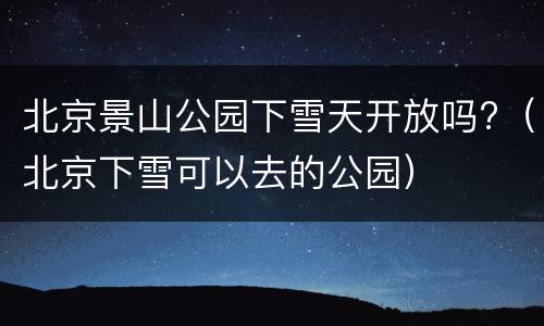 北京景山公园下雪天开放吗?（北京下雪可以去的公园）